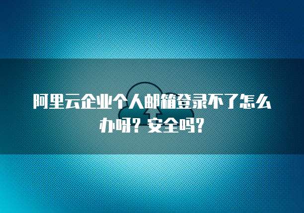 阿里云企业个人邮箱登录不了怎么办呀?安全吗?