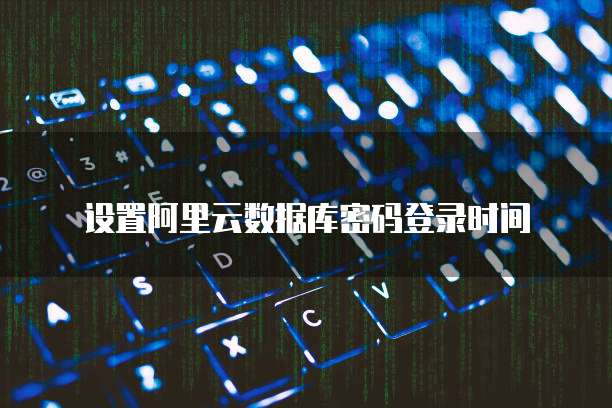 设置阿里云数据库密码登录时间