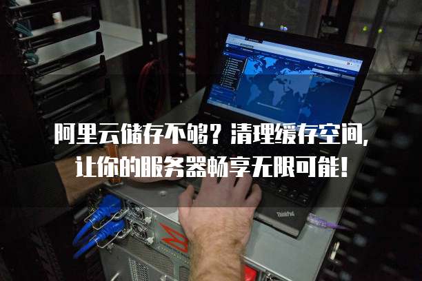 阿里云储存不够?清理缓存空间,让你的服务器畅享无限可能!