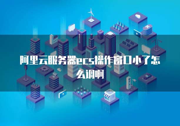 阿里云服务器ecs操作窗口小了怎么调啊
