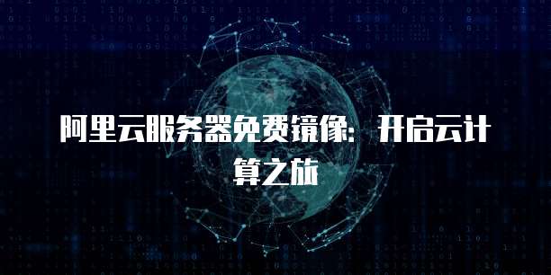 阿里云服务器免费镜像：开启云计算之旅