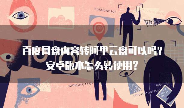 百度网盘内容转阿里云盘可以吗？安卓版本怎么转使用？