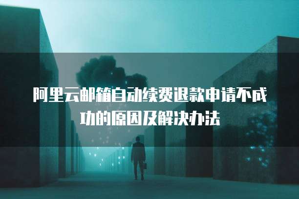 阿里云邮箱自动续费退款申请不成功的原因及解决办法