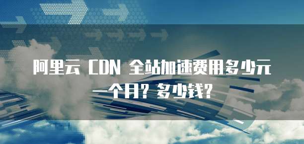 阿里云 CDN 全站加速费用多少元一个月?多少钱?