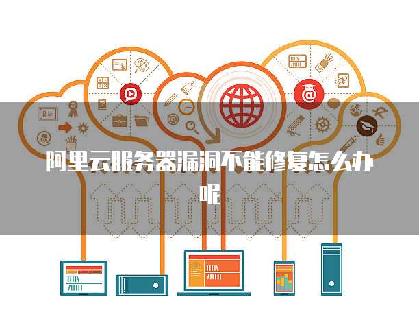 阿里云服务器漏洞不能修复怎么办呢