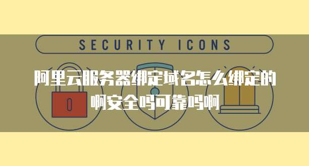 阿里云服务器绑定域名怎么绑定的啊安全吗可靠吗啊