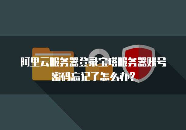 阿里云服务器登录宝塔服务器账号密码忘记了怎么办?