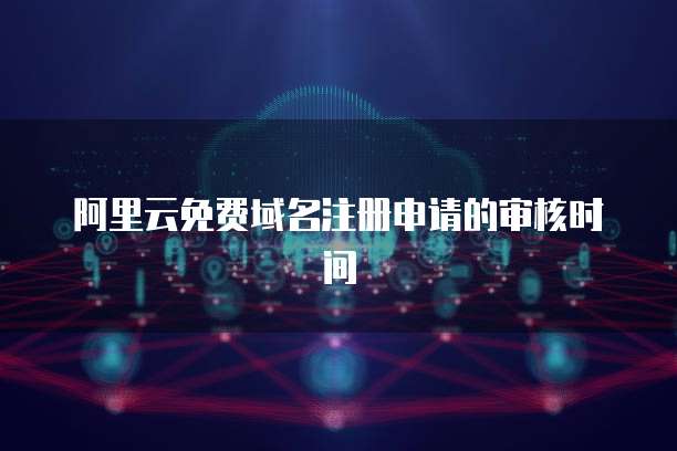 阿里云免费域名注册申请的审核时间