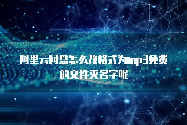 阿里云网盘怎么改格式为mp3免费的文件夹名字呢