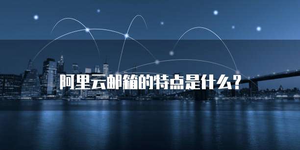 阿里云邮箱的特点是什么?