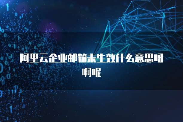 阿里云企业邮箱未生效什么意思呀啊呢