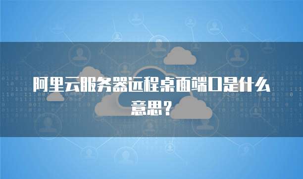 阿里云服务器远程桌面端口是什么意思?