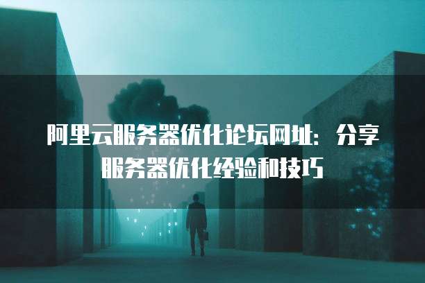 阿里云服务器优化论坛网址:分享服务器优化经验和技巧