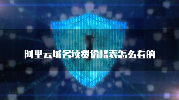 阿里云域名续费价格表怎么看的