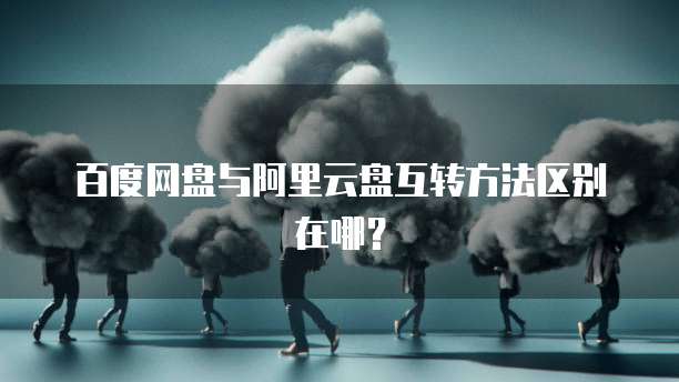 百度网盘与阿里云盘互转方法区别在哪？
