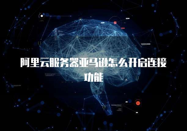 阿里云服务器亚马逊怎么开启连接功能