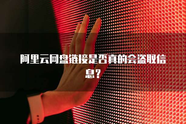 阿里云网盘链接是否真的会盗取信息?
