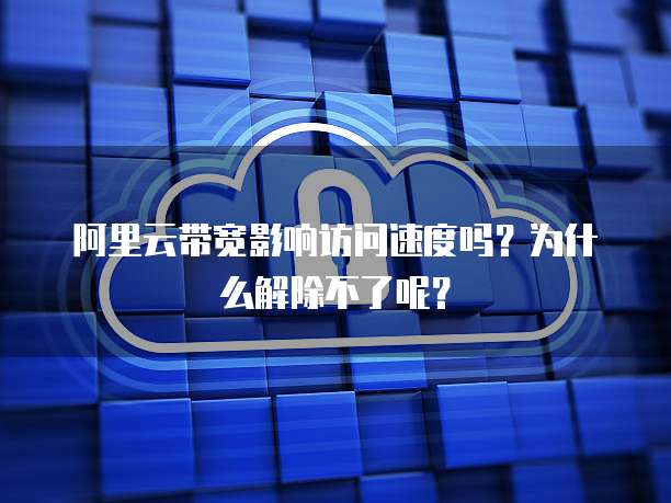 阿里云带宽影响访问速度吗?为什么解除不了呢?