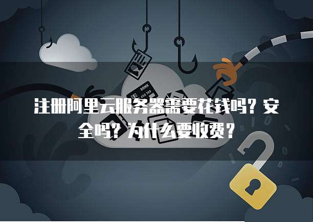 注册阿里云服务器需要花钱吗？安全吗？为什么要收费？