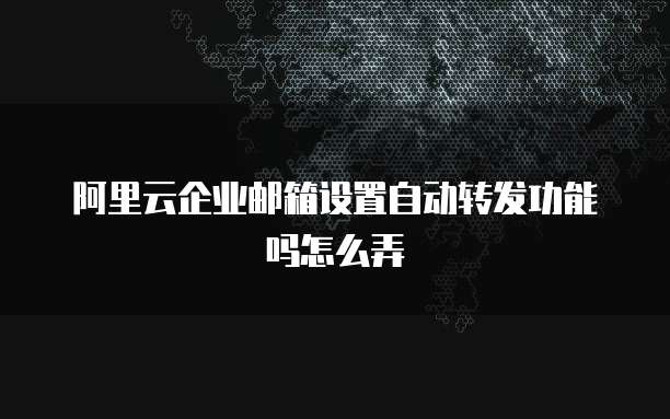 阿里云企业邮箱设置自动转发功能吗怎么弄