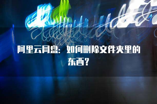 阿里云网盘：如何删除文件夹里的东西？
