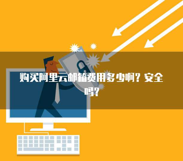 购买阿里云邮箱费用多少啊?安全吗?