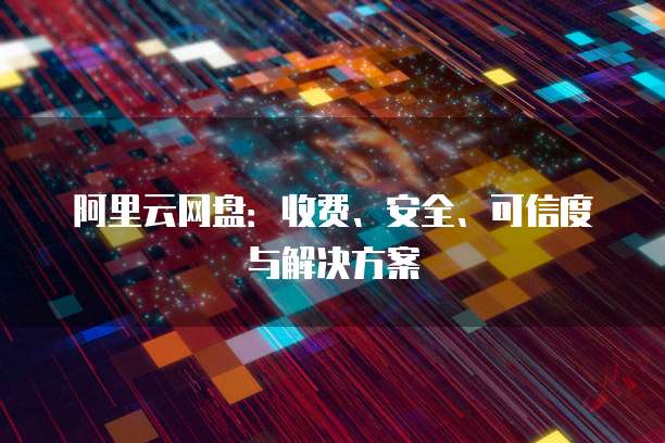 阿里云网盘:收费、安全、可信度与解决方案