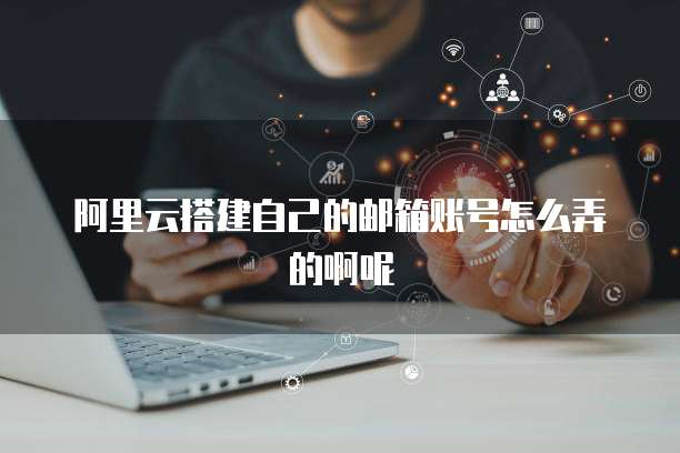 阿里云搭建自己的邮箱账号怎么弄的啊呢