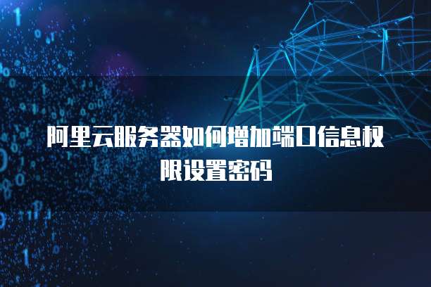阿里云服务器如何增加端口信息权限设置密码
