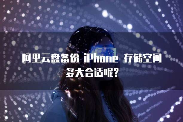 阿里云盘备份 iPhone 存储空间多大合适呢?