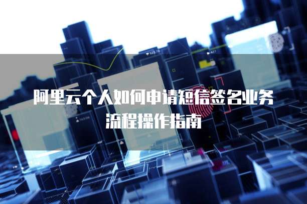 阿里云个人如何申请短信签名业务流程操作指南