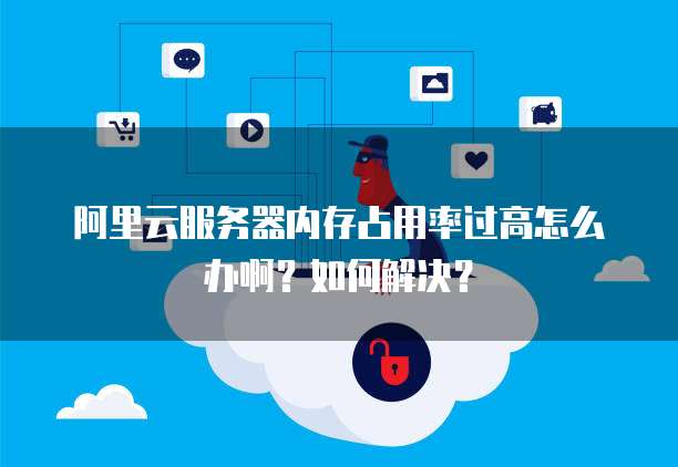 阿里云服务器内存占用率过高怎么办啊?如何解决?