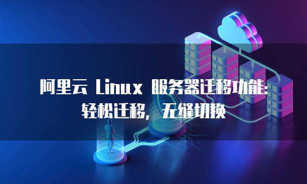 阿里云 Linux 服务器迁移功能:轻松迁移,无缝切换