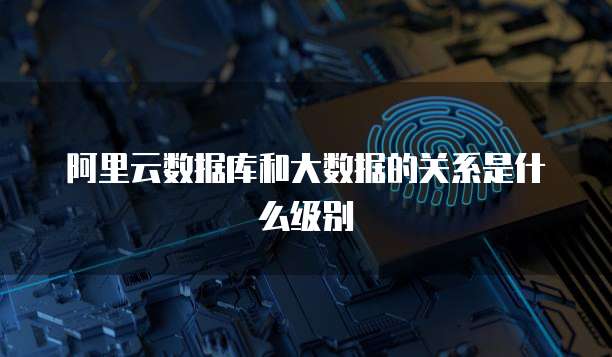 阿里云数据库和大数据的关系是什么级别