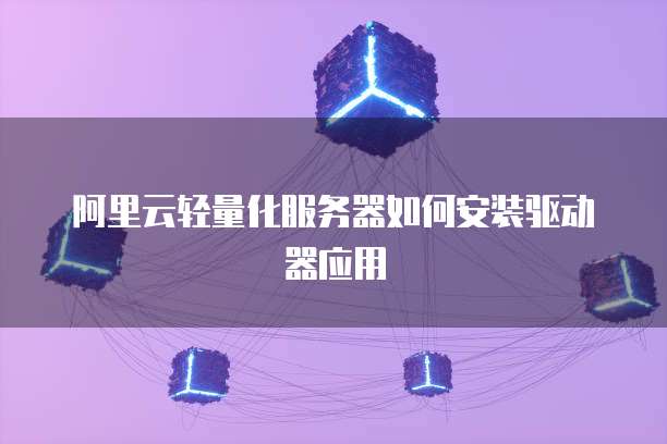 阿里云轻量化服务器如何安装驱动器应用