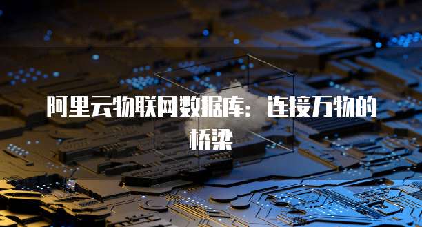阿里云物联网数据库:连接万物的桥梁