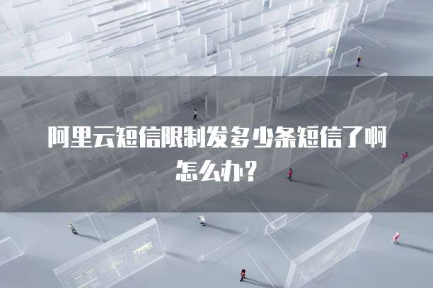 阿里云短信限制发多少条短信了啊怎么办?