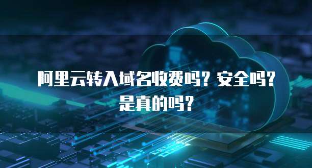 阿里云转入域名收费吗?安全吗?是真的吗?