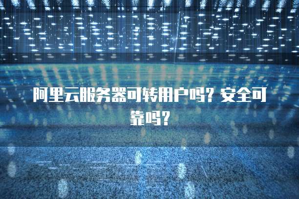 阿里云服务器可转用户吗?安全可靠吗?