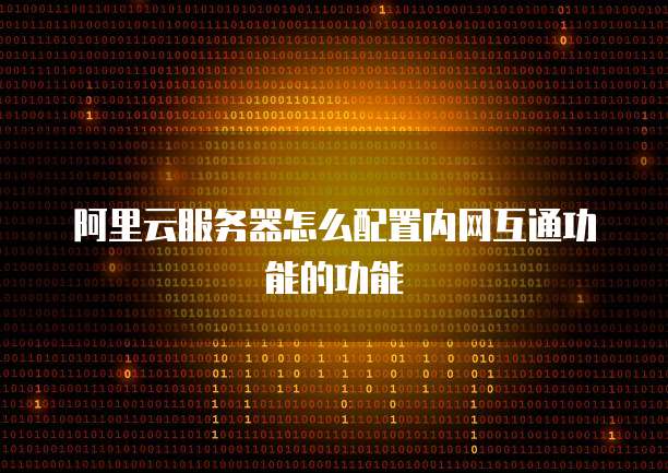 阿里云服务器怎么配置内网互通功能的功能