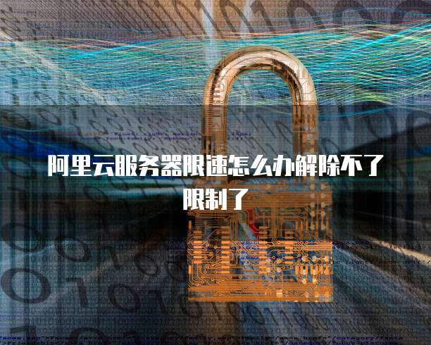 阿里云服务器限速怎么办解除不了限制了