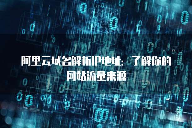 阿里云域名解析IP地址:了解你的网站流量来源