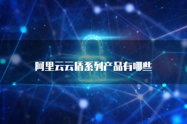 阿里云云盾系列产品有哪些