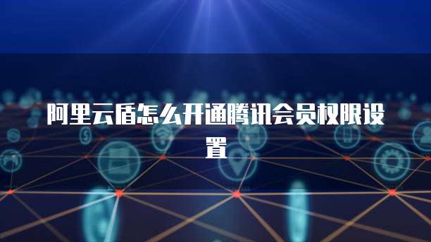 阿里云盾怎么开通腾讯会员权限设置