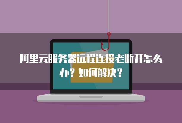 阿里云服务器远程连接老断开怎么办?如何解决?