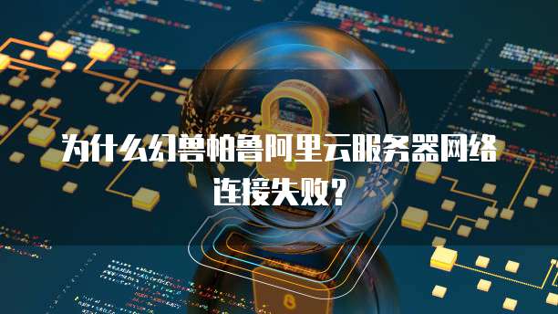 为什么幻兽帕鲁阿里云服务器网络连接失败?