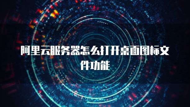 阿里云服务器怎么打开桌面图标文件功能