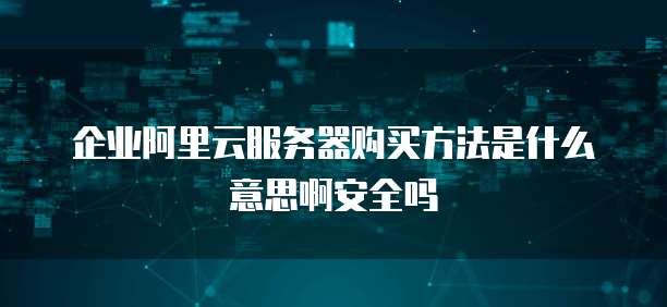 企业阿里云服务器购买方法是什么意思啊安全吗