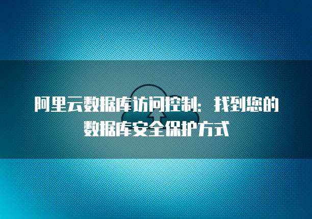 阿里云数据库访问控制:找到您的数据库安全保护方式