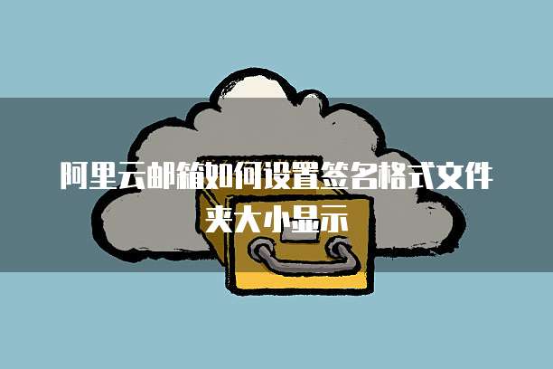 阿里云邮箱如何设置签名格式文件夹大小显示